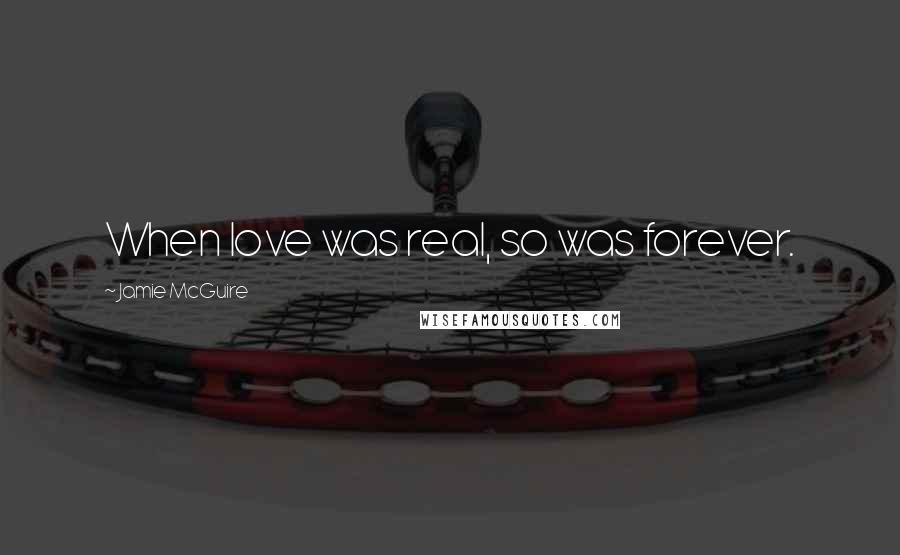 Jamie McGuire Quotes: When love was real, so was forever.