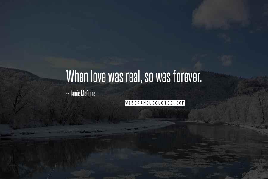 Jamie McGuire Quotes: When love was real, so was forever.