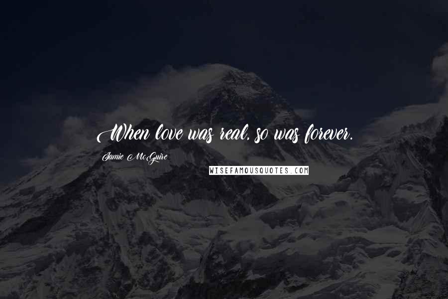 Jamie McGuire Quotes: When love was real, so was forever.