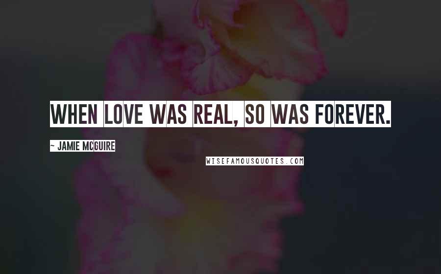 Jamie McGuire Quotes: When love was real, so was forever.