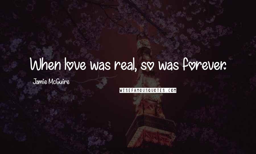 Jamie McGuire Quotes: When love was real, so was forever.