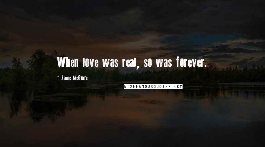 Jamie McGuire Quotes: When love was real, so was forever.