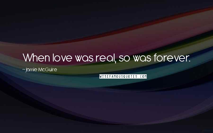 Jamie McGuire Quotes: When love was real, so was forever.