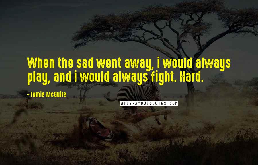 Jamie McGuire Quotes: When the sad went away, i would always play, and i would always fight. Hard.