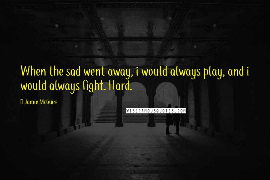 Jamie McGuire Quotes: When the sad went away, i would always play, and i would always fight. Hard.