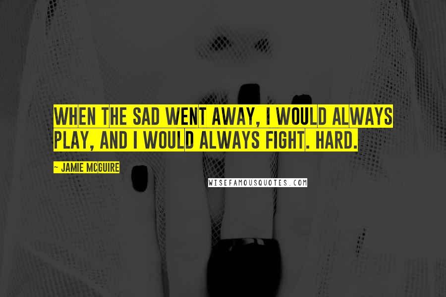 Jamie McGuire Quotes: When the sad went away, i would always play, and i would always fight. Hard.