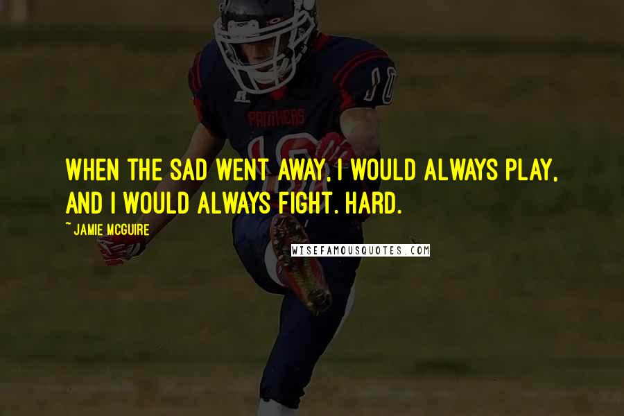 Jamie McGuire Quotes: When the sad went away, i would always play, and i would always fight. Hard.