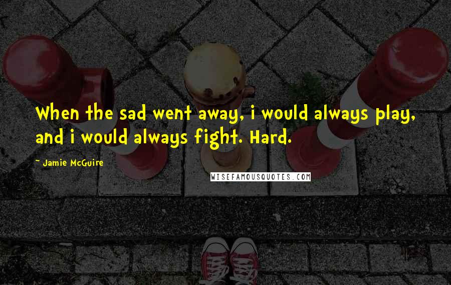 Jamie McGuire Quotes: When the sad went away, i would always play, and i would always fight. Hard.