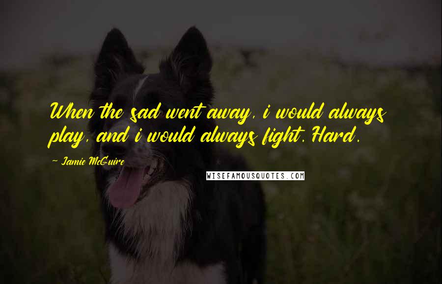 Jamie McGuire Quotes: When the sad went away, i would always play, and i would always fight. Hard.