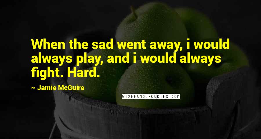 Jamie McGuire Quotes: When the sad went away, i would always play, and i would always fight. Hard.