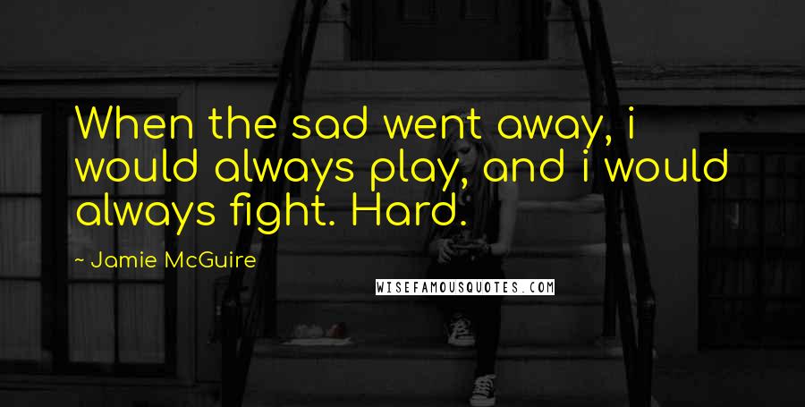 Jamie McGuire Quotes: When the sad went away, i would always play, and i would always fight. Hard.