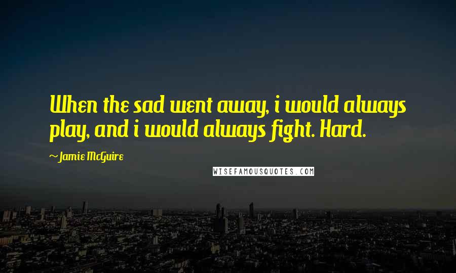 Jamie McGuire Quotes: When the sad went away, i would always play, and i would always fight. Hard.