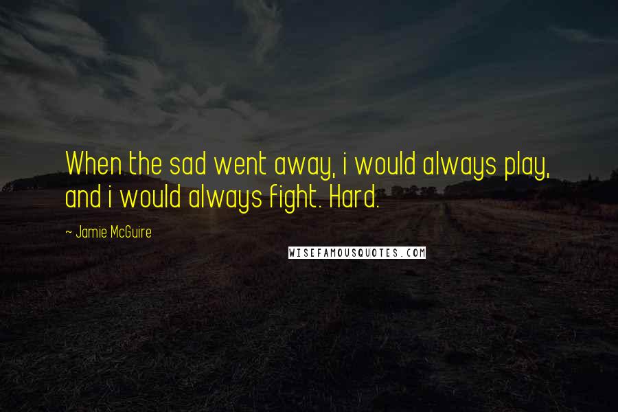 Jamie McGuire Quotes: When the sad went away, i would always play, and i would always fight. Hard.