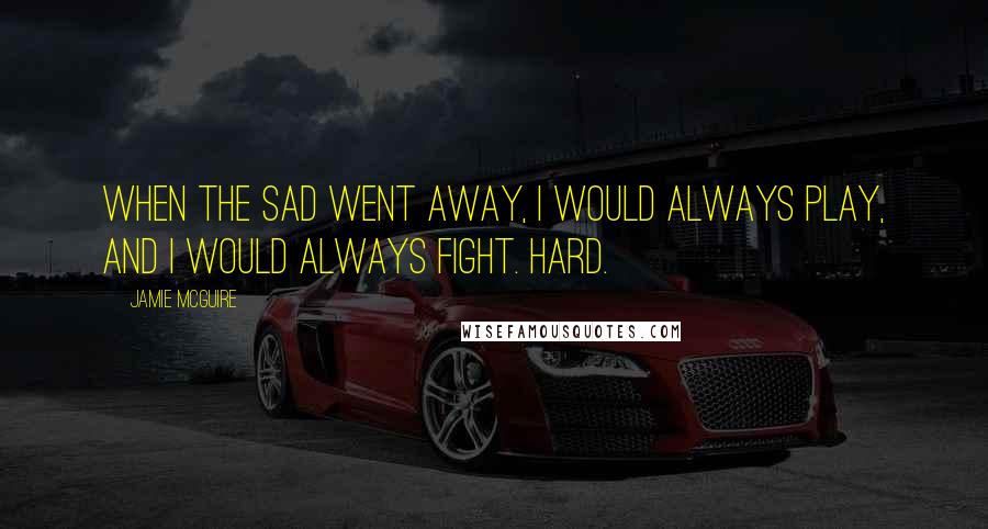 Jamie McGuire Quotes: When the sad went away, i would always play, and i would always fight. Hard.