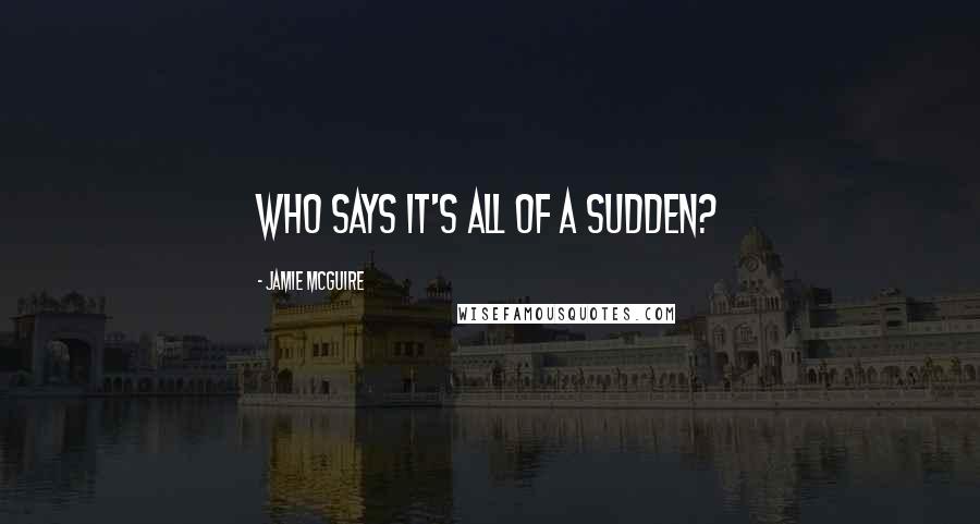 Jamie McGuire Quotes: Who says it's all of a sudden?