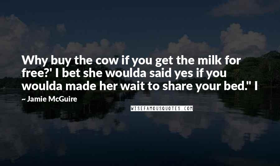 Jamie McGuire Quotes: Why buy the cow if you get the milk for free?' I bet she woulda said yes if you woulda made her wait to share your bed." I