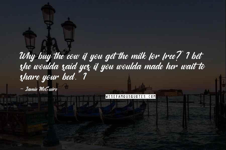 Jamie McGuire Quotes: Why buy the cow if you get the milk for free?' I bet she woulda said yes if you woulda made her wait to share your bed." I