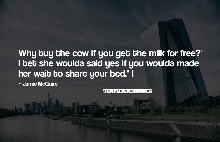 Jamie McGuire Quotes: Why buy the cow if you get the milk for free?' I bet she woulda said yes if you woulda made her wait to share your bed." I