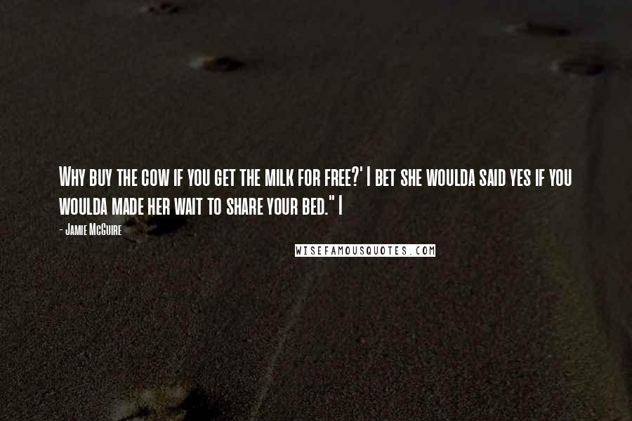 Jamie McGuire Quotes: Why buy the cow if you get the milk for free?' I bet she woulda said yes if you woulda made her wait to share your bed." I