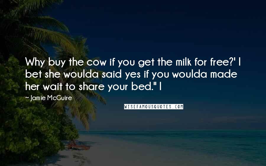 Jamie McGuire Quotes: Why buy the cow if you get the milk for free?' I bet she woulda said yes if you woulda made her wait to share your bed." I