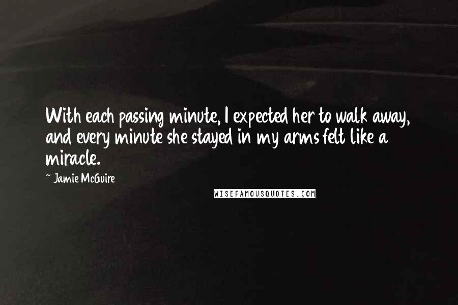 Jamie McGuire Quotes: With each passing minute, I expected her to walk away, and every minute she stayed in my arms felt like a miracle.