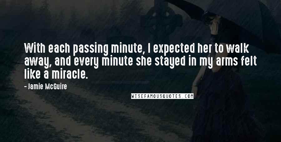 Jamie McGuire Quotes: With each passing minute, I expected her to walk away, and every minute she stayed in my arms felt like a miracle.