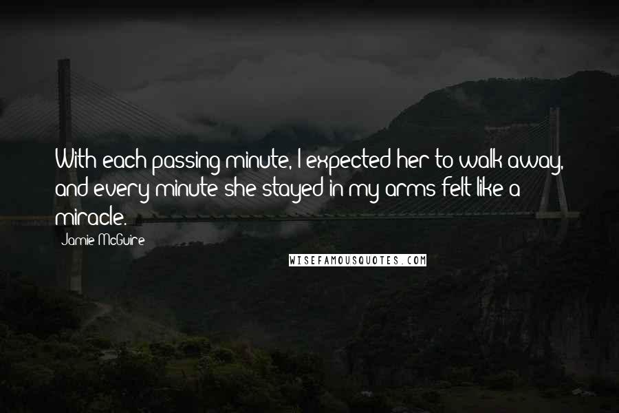 Jamie McGuire Quotes: With each passing minute, I expected her to walk away, and every minute she stayed in my arms felt like a miracle.