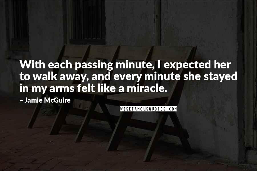 Jamie McGuire Quotes: With each passing minute, I expected her to walk away, and every minute she stayed in my arms felt like a miracle.
