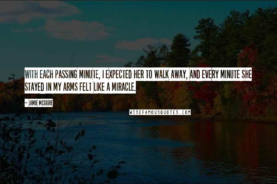 Jamie McGuire Quotes: With each passing minute, I expected her to walk away, and every minute she stayed in my arms felt like a miracle.