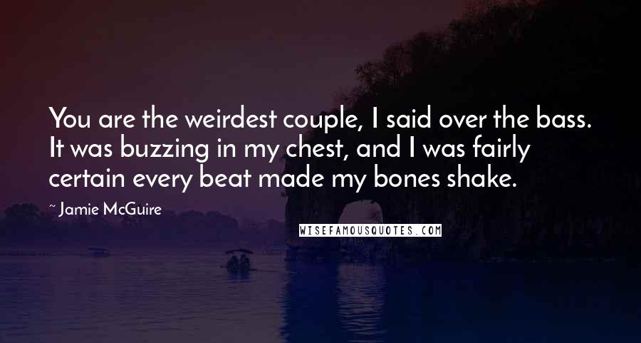 Jamie McGuire Quotes: You are the weirdest couple, I said over the bass. It was buzzing in my chest, and I was fairly certain every beat made my bones shake.