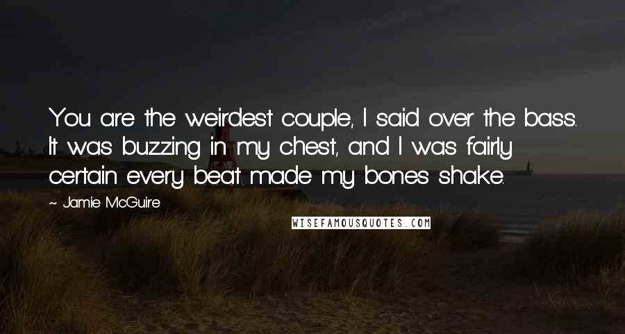 Jamie McGuire Quotes: You are the weirdest couple, I said over the bass. It was buzzing in my chest, and I was fairly certain every beat made my bones shake.