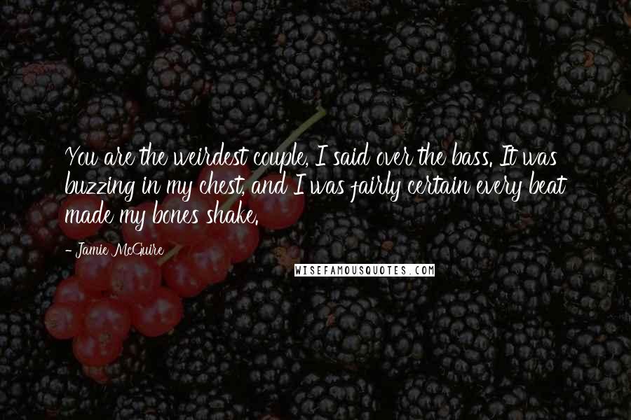 Jamie McGuire Quotes: You are the weirdest couple, I said over the bass. It was buzzing in my chest, and I was fairly certain every beat made my bones shake.