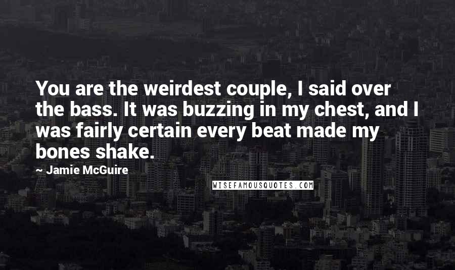 Jamie McGuire Quotes: You are the weirdest couple, I said over the bass. It was buzzing in my chest, and I was fairly certain every beat made my bones shake.