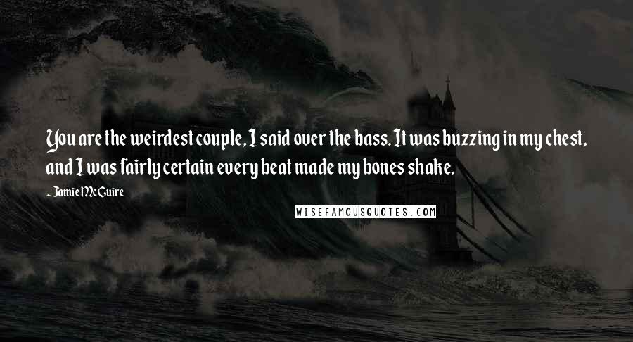 Jamie McGuire Quotes: You are the weirdest couple, I said over the bass. It was buzzing in my chest, and I was fairly certain every beat made my bones shake.