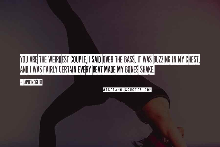 Jamie McGuire Quotes: You are the weirdest couple, I said over the bass. It was buzzing in my chest, and I was fairly certain every beat made my bones shake.