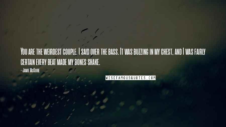 Jamie McGuire Quotes: You are the weirdest couple, I said over the bass. It was buzzing in my chest, and I was fairly certain every beat made my bones shake.