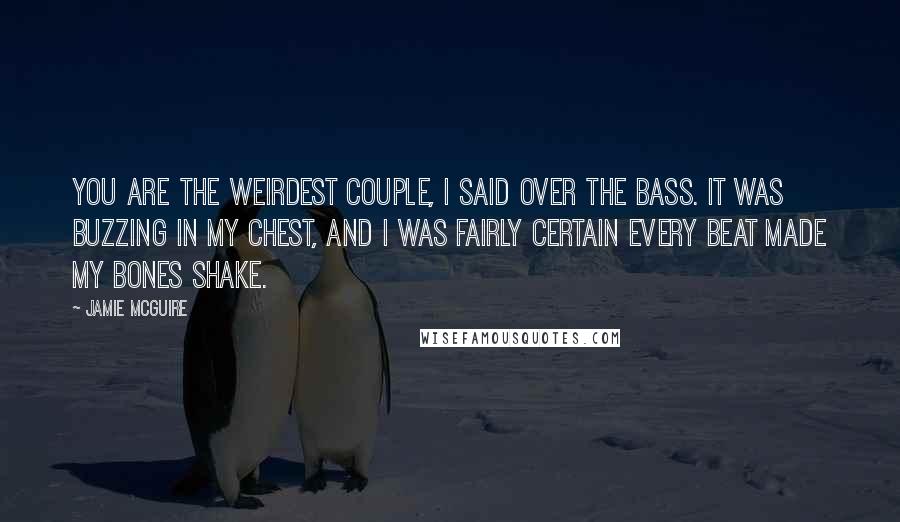 Jamie McGuire Quotes: You are the weirdest couple, I said over the bass. It was buzzing in my chest, and I was fairly certain every beat made my bones shake.