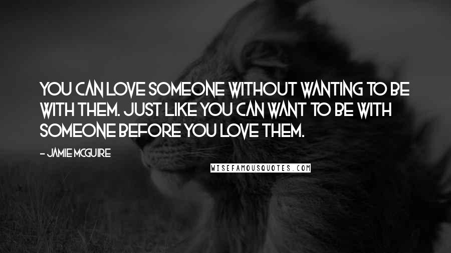 Jamie McGuire Quotes: You can love someone without wanting to be with them. Just like you can want to be with someone before you love them.