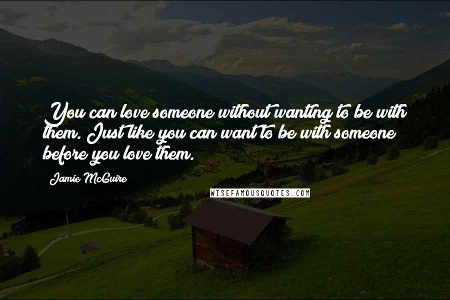 Jamie McGuire Quotes: You can love someone without wanting to be with them. Just like you can want to be with someone before you love them.