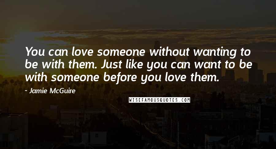 Jamie McGuire Quotes: You can love someone without wanting to be with them. Just like you can want to be with someone before you love them.