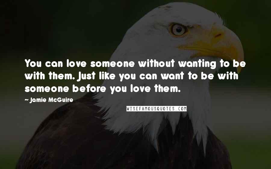 Jamie McGuire Quotes: You can love someone without wanting to be with them. Just like you can want to be with someone before you love them.