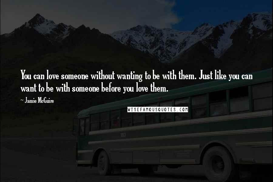 Jamie McGuire Quotes: You can love someone without wanting to be with them. Just like you can want to be with someone before you love them.