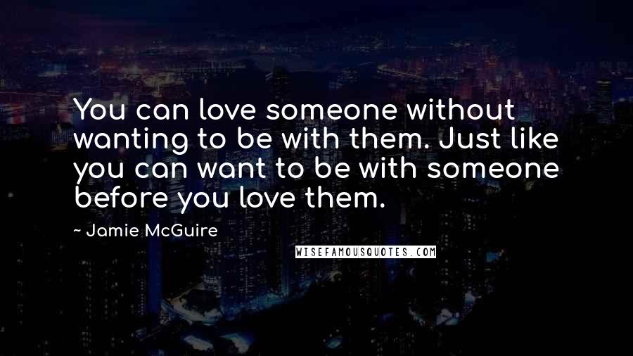 Jamie McGuire Quotes: You can love someone without wanting to be with them. Just like you can want to be with someone before you love them.