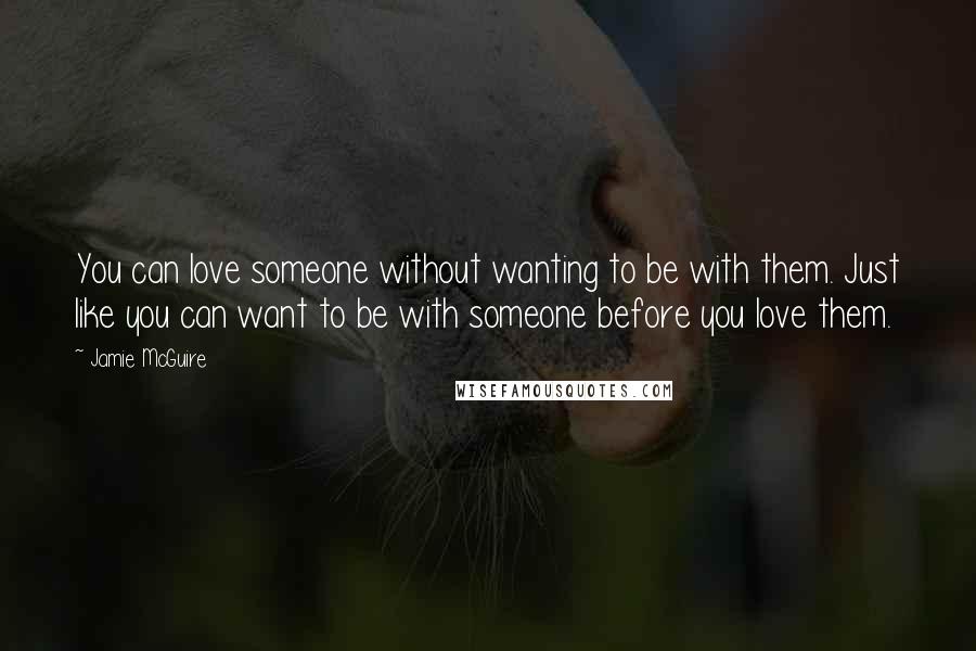 Jamie McGuire Quotes: You can love someone without wanting to be with them. Just like you can want to be with someone before you love them.