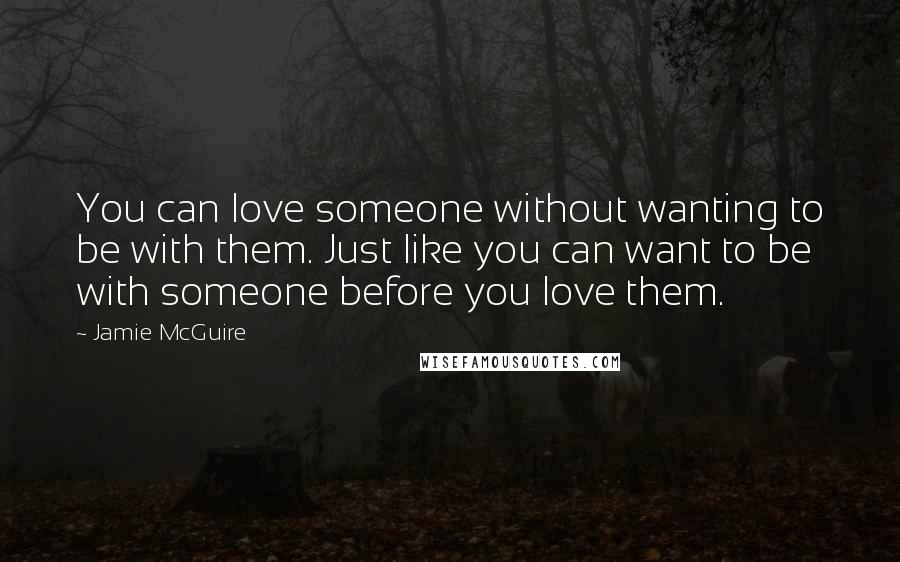 Jamie McGuire Quotes: You can love someone without wanting to be with them. Just like you can want to be with someone before you love them.