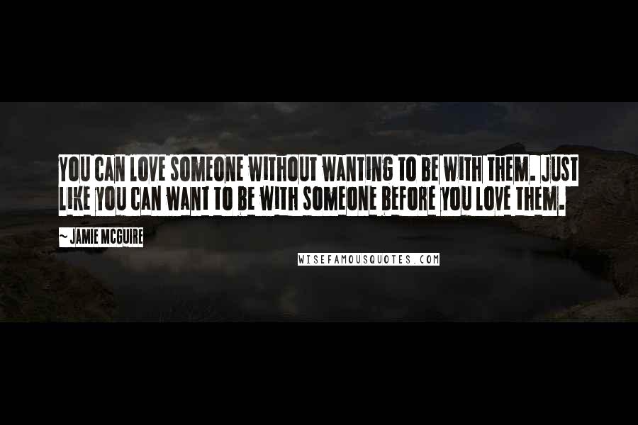 Jamie McGuire Quotes: You can love someone without wanting to be with them. Just like you can want to be with someone before you love them.