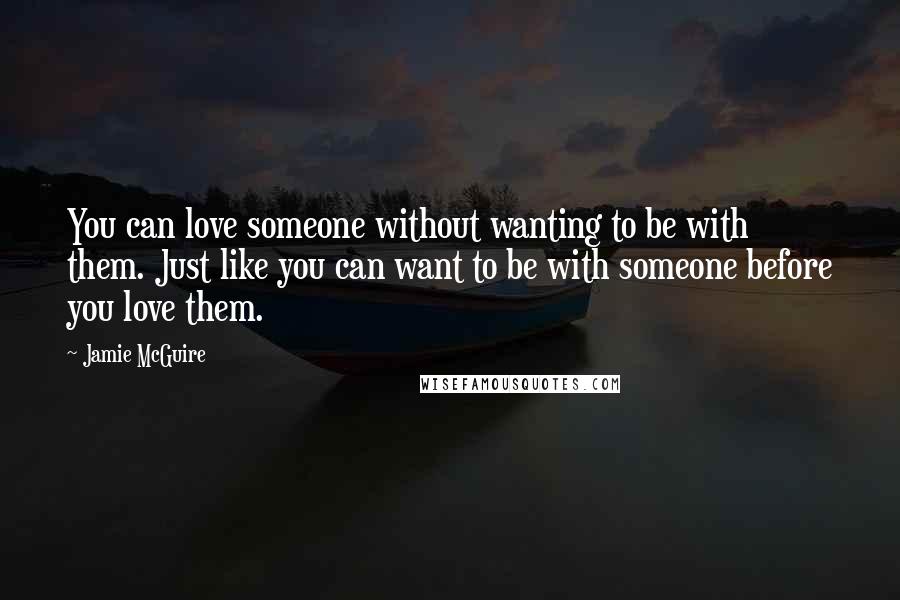 Jamie McGuire Quotes: You can love someone without wanting to be with them. Just like you can want to be with someone before you love them.