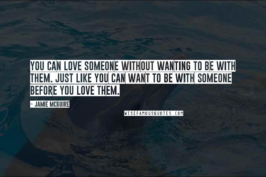 Jamie McGuire Quotes: You can love someone without wanting to be with them. Just like you can want to be with someone before you love them.