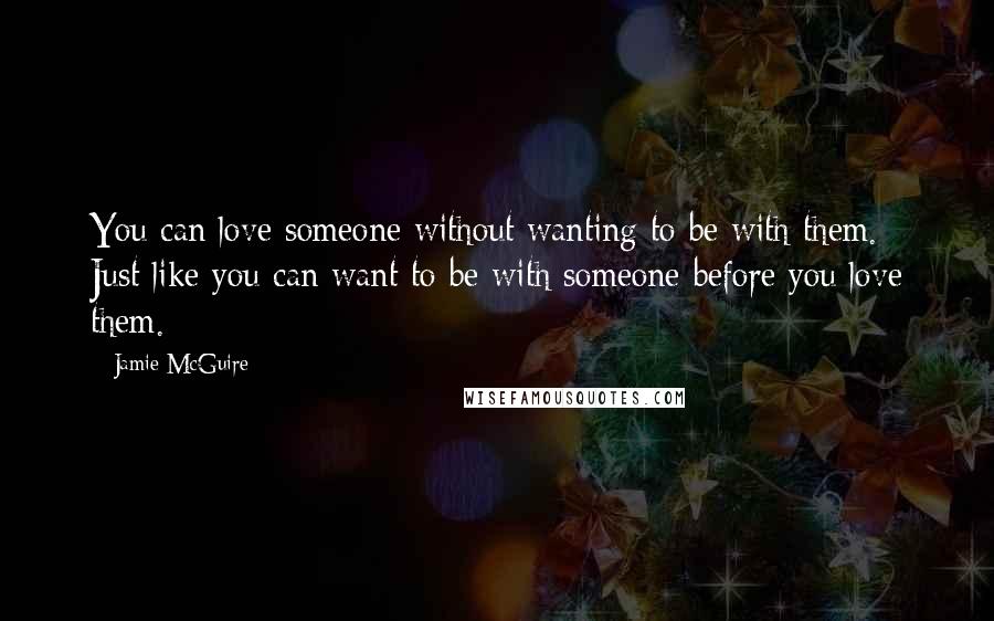Jamie McGuire Quotes: You can love someone without wanting to be with them. Just like you can want to be with someone before you love them.