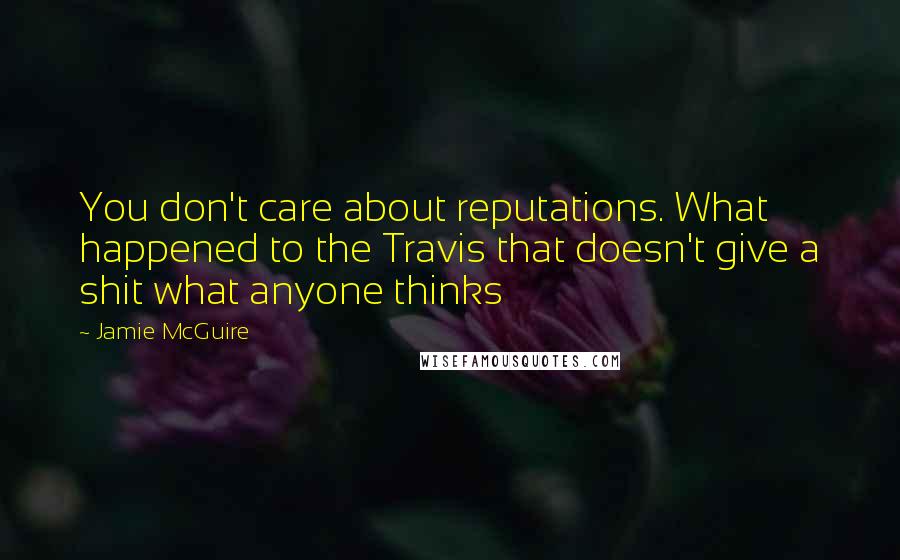 Jamie McGuire Quotes: You don't care about reputations. What happened to the Travis that doesn't give a shit what anyone thinks